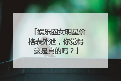娱乐圈女明星价格表外泄，你觉得这是真的吗？