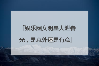 娱乐圈女明星大泄春光,是意外还是有意