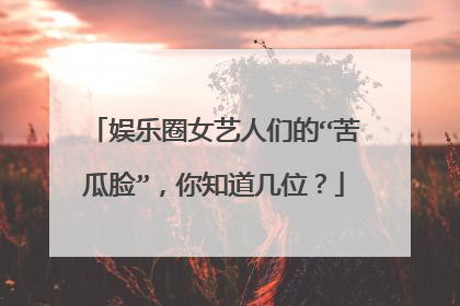 娱乐圈女艺人们的“苦瓜脸”，你知道几位？