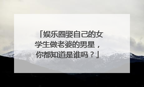 娱乐圈娶自己的女学生做老婆的男星,你都知道是谁吗?