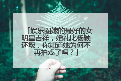 娱乐圈嫁的最好的女明星吉祥，婚礼比杨颖还壕，你知道她为何不再拍戏了吗？