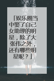 娱乐圈当中娶了自己女助理的明星,除了大张伟之外,还有哪些明星呢?