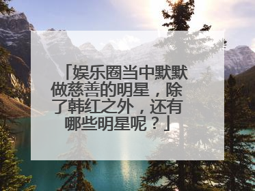 娱乐圈当中默默做慈善的明星，除了韩红之外，还有哪些明星呢？
