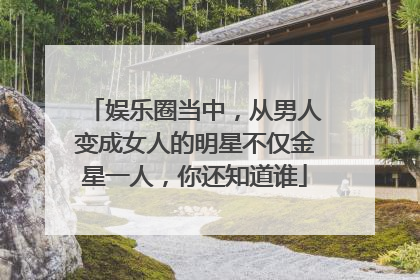 娱乐圈当中,从男人变成女人的明星不仅金星一人,你还知道谁