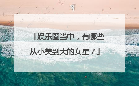 娱乐圈当中,有哪些从小美到大的女星?