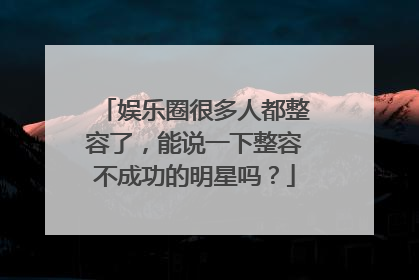 娱乐圈很多人都整容了，能说一下整容不成功的明星吗？