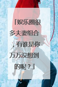 娱乐圈很多夫妻组合，有谁是你万万没想到的呢？