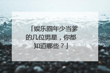 娱乐圈年少当爹的几位男星,你都知道哪些?