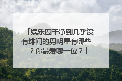 娱乐圈干净到几乎没有绯闻的男明星有哪些?你最爱哪一位?