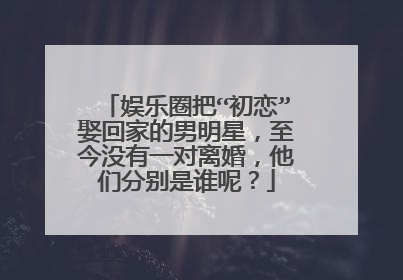 娱乐圈把“初恋”娶回家的男明星,至今没有一对离婚,他们分别是谁呢?