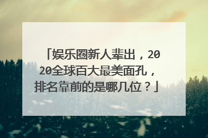 娱乐圈新人辈出，2020全球百大最美面孔，排名靠前的是哪几位？