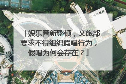 娱乐圈新整顿，文旅部要求不得组织假唱行为，假唱为何会存在？