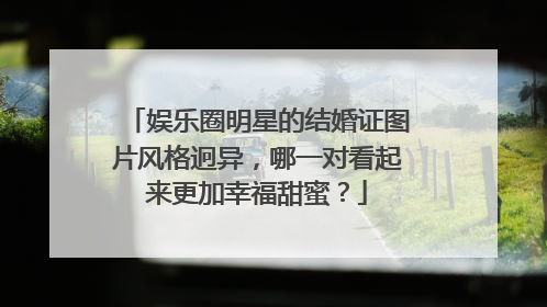 娱乐圈明星的结婚证图片风格迥异，哪一对看起来更加幸福甜蜜？