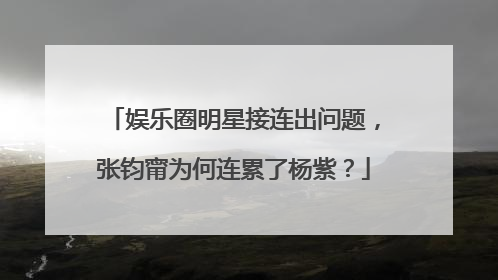 娱乐圈明星接连出问题，张钧甯为何连累了杨紫？