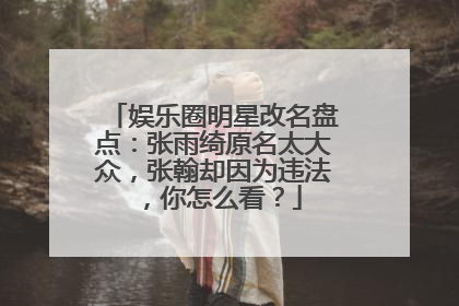 娱乐圈明星改名盘点：张雨绮原名太大众，张翰却因为违法，你怎么看？