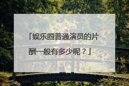 娱乐圈普通演员的片酬一般有多少呢？