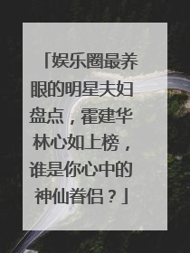 娱乐圈最养眼的明星夫妇盘点，霍建华林心如上榜，谁是你心中的神仙眷侣？