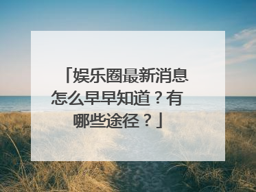 娱乐圈最新消息怎么早早知道?有哪些途径?