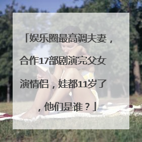 娱乐圈最高调夫妻,合作17部剧演完父女演情侣,娃都11岁了,他们是谁?