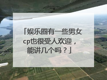 娱乐圈有一些男女cp也很受人欢迎，能讲几个吗？