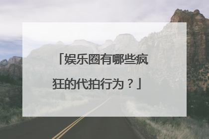 娱乐圈有哪些疯狂的代拍行为?