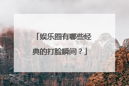 娱乐圈有哪些经典的打脸瞬间？