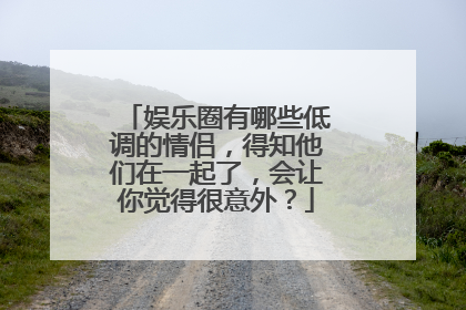 娱乐圈有哪些低调的情侣,得知他们在一起了,会让你觉得很意外?