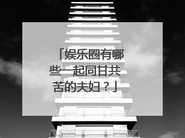 娱乐圈有哪些一起同甘共苦的夫妇？