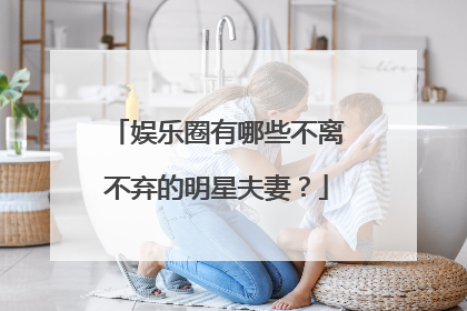 娱乐圈有哪些不离不弃的明星夫妻?