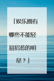 娱乐圈有哪些不能轻易招惹的明星？