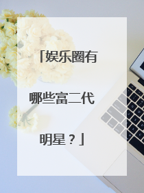 娱乐圈有哪些富二代明星?