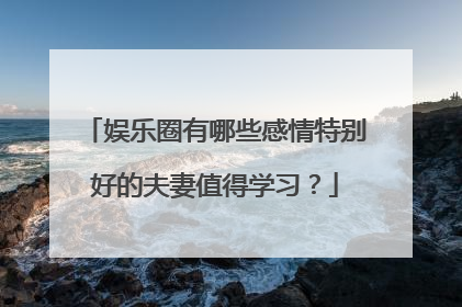 娱乐圈有哪些感情特别好的夫妻值得学习?