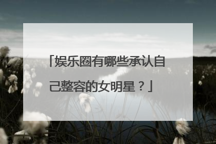 娱乐圈有哪些承认自己整容的女明星?