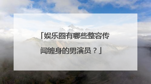 娱乐圈有哪些整容传闻缠身的男演员？