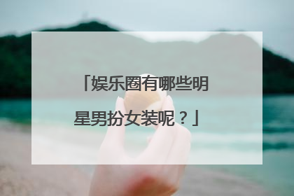 娱乐圈有哪些明星男扮女装呢？