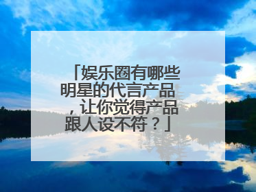 娱乐圈有哪些明星的代言产品，让你觉得产品跟人设不符？