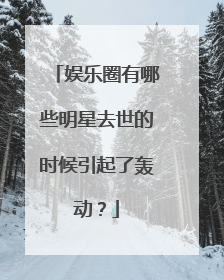 娱乐圈有哪些明星去世的时候引起了轰动？