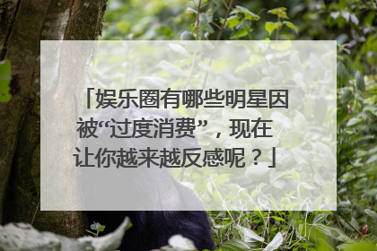 娱乐圈有哪些明星因被“过度消费”,现在让你越来越反感呢?