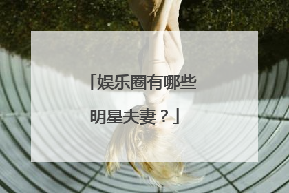 娱乐圈有哪些明星夫妻?