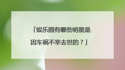娱乐圈有哪些明星是因车祸不幸去世的？