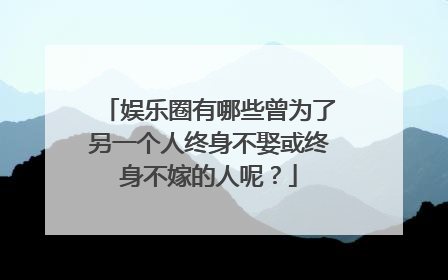 娱乐圈有哪些曾为了另一个人终身不娶或终身不嫁的人呢?
