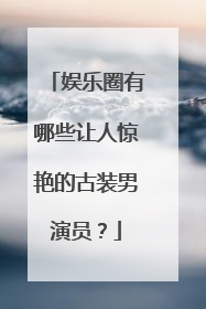 娱乐圈有哪些让人惊艳的古装男演员?