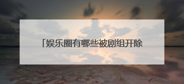 娱乐圈有哪些被剧组开除，让官方点名的明星？