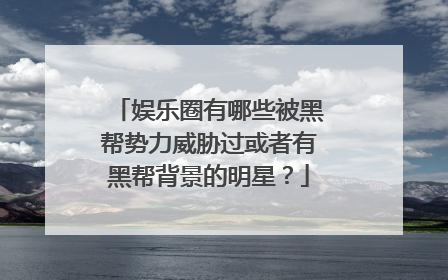 娱乐圈有哪些被黑帮势力威胁过或者有黑帮背景的明星?