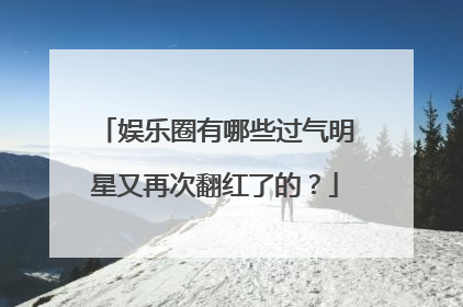 娱乐圈有哪些过气明星又再次翻红了的?