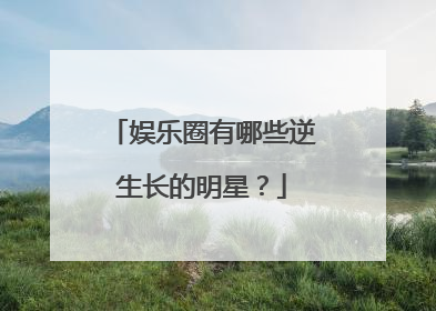娱乐圈有哪些逆生长的明星?
