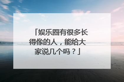 娱乐圈有很多长得像的人，能给大家说几个吗？