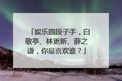 娱乐圈段子手，白敬亭、林更新、薛之谦，你最喜欢谁？