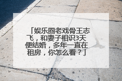 娱乐圈老戏骨王志飞，和妻子相识3天便结婚，多年一直在租房，你怎么看？