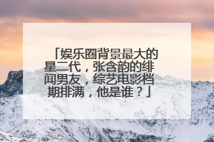 娱乐圈背景最大的星二代,张含韵的绯闻男友,综艺电影档期排满,他是谁?